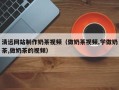 六安清远网站制作奶茶视频（做奶茶视频,学做奶茶,做奶茶的视频）