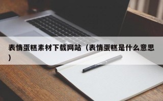 六安表情蛋糕素材下载网站（表情蛋糕是什么意思）
