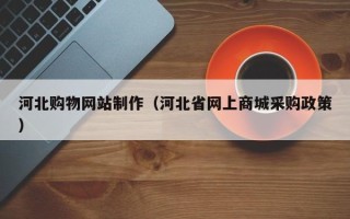六安河北购物网站制作（河北省网上商城采购政策）