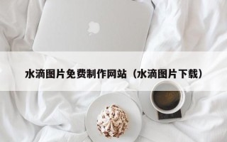 六安水滴图片免费制作网站（水滴图片下载）