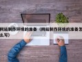 六安网站制作环境的准备（网站制作环境的准备怎么写）