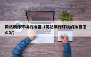 六安网站制作环境的准备（网站制作环境的准备怎么写）