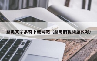 六安丝瓜文字素材下载网站（丝瓜的视频怎么写）
