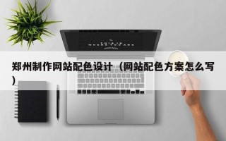 六安郑州制作网站配色设计（网站配色方案怎么写）